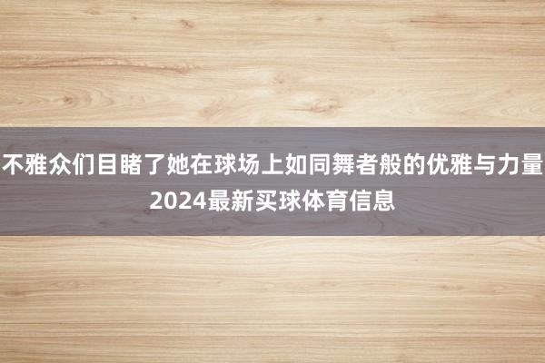 不雅众们目睹了她在球场上如同舞者般的优雅与力量2024最新买球体育信息