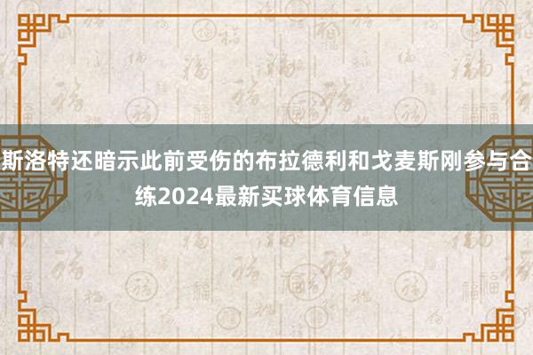 斯洛特还暗示此前受伤的布拉德利和戈麦斯刚参与合练2024最新买球体育信息