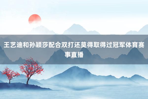 王艺迪和孙颖莎配合双打还莫得取得过冠军体育赛事直播