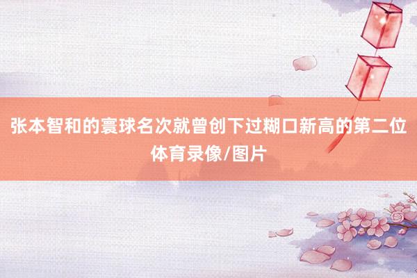 张本智和的寰球名次就曾创下过糊口新高的第二位体育录像/图片