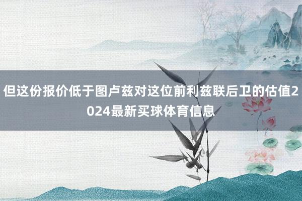但这份报价低于图卢兹对这位前利兹联后卫的估值2024最新买球体育信息