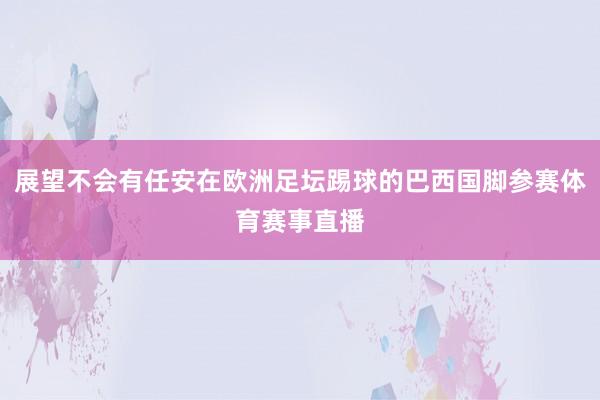 展望不会有任安在欧洲足坛踢球的巴西国脚参赛体育赛事直播