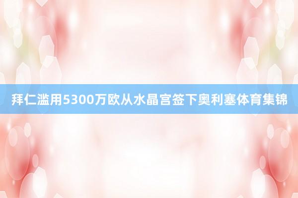 拜仁滥用5300万欧从水晶宫签下奥利塞体育集锦