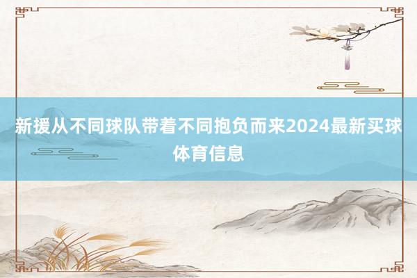 新援从不同球队带着不同抱负而来2024最新买球体育信息