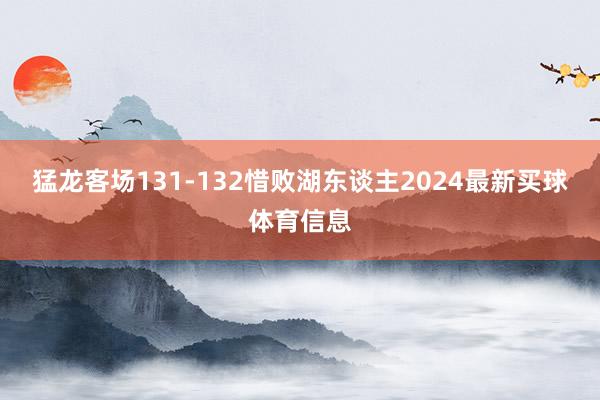 猛龙客场131-132惜败湖东谈主2024最新买球体育信息