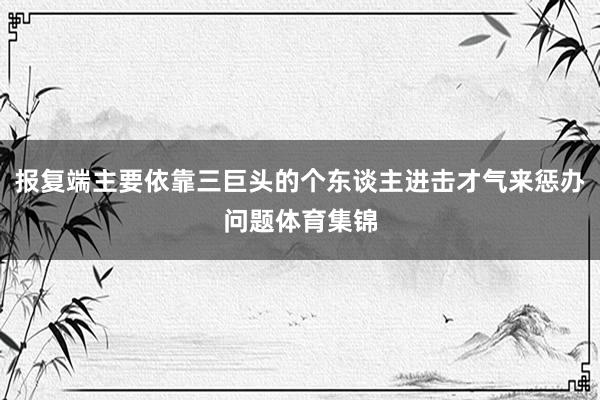 报复端主要依靠三巨头的个东谈主进击才气来惩办问题体育集锦