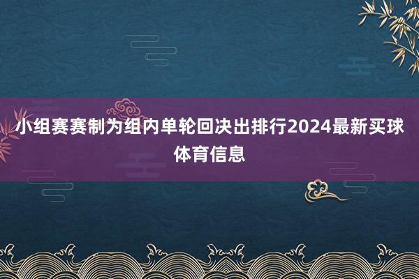 小组赛赛制为组内单轮回决出排行2024最新买球体育信息