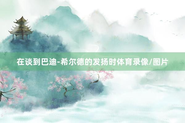 在谈到巴迪-希尔德的发扬时体育录像/图片