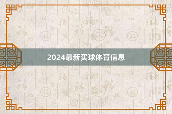 2024最新买球体育信息