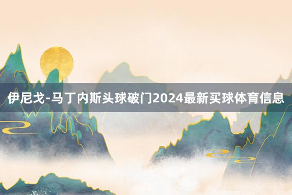 伊尼戈-马丁内斯头球破门2024最新买球体育信息