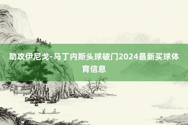 助攻伊尼戈-马丁内斯头球破门2024最新买球体育信息