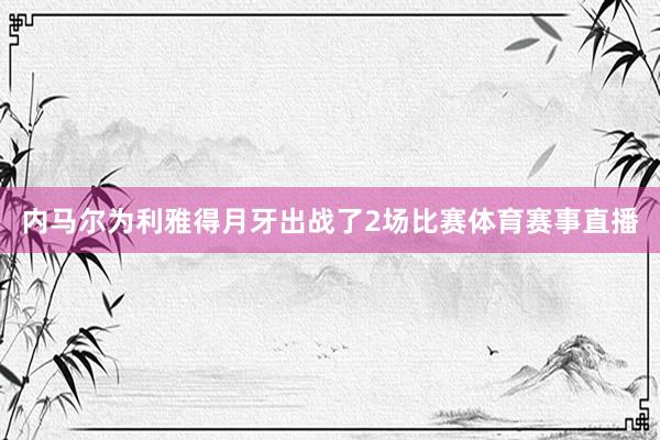 内马尔为利雅得月牙出战了2场比赛体育赛事直播