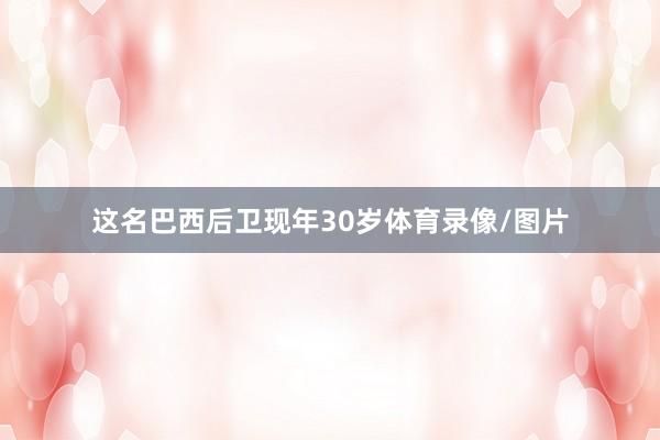 这名巴西后卫现年30岁体育录像/图片
