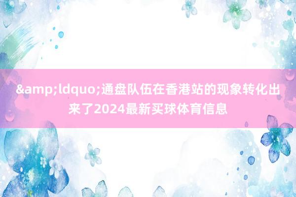 &ldquo;通盘队伍在香港站的现象转化出来了2024最新买球体育信息
