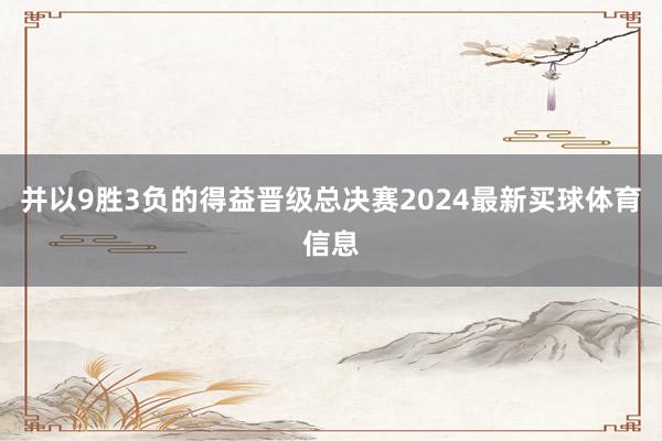 并以9胜3负的得益晋级总决赛2024最新买球体育信息