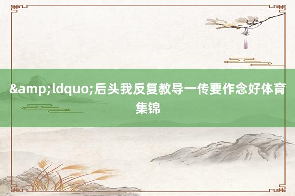 &ldquo;后头我反复教导一传要作念好体育集锦