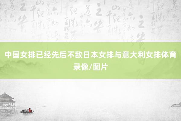 中国女排已经先后不敌日本女排与意大利女排体育录像/图片