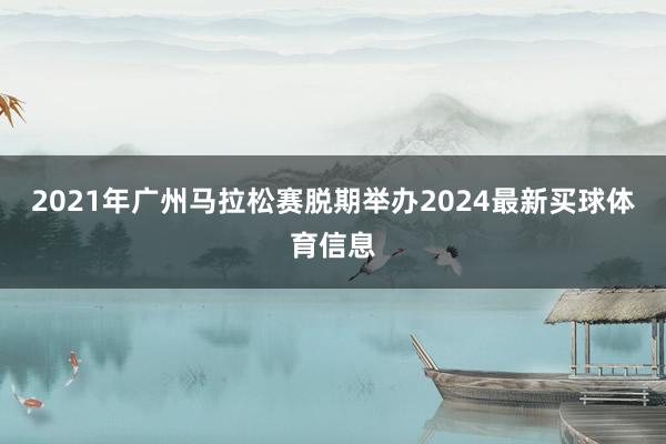 2021年广州马拉松赛脱期举办2024最新买球体育信息