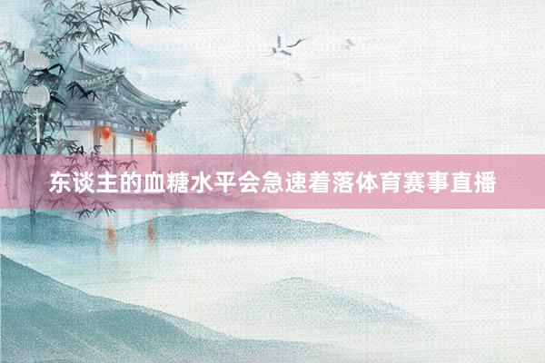东谈主的血糖水平会急速着落体育赛事直播