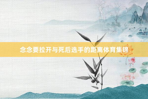 念念要拉开与死后选手的距离体育集锦