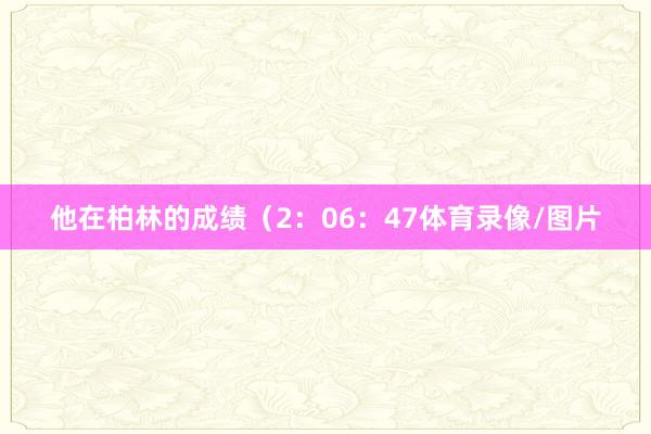 他在柏林的成绩（2：06：47体育录像/图片