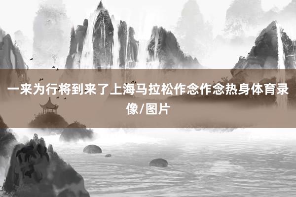 一来为行将到来了上海马拉松作念作念热身体育录像/图片