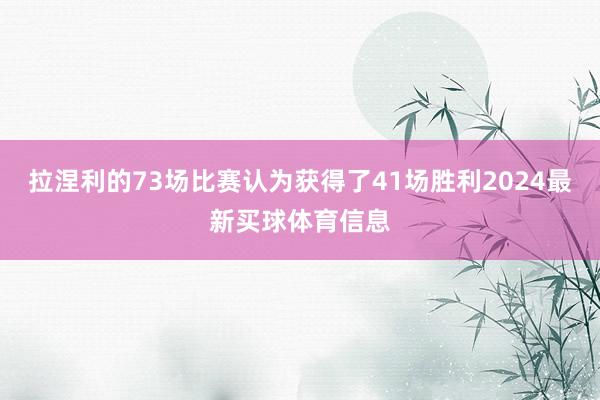 拉涅利的73场比赛认为获得了41场胜利2024最新买球体育信息
