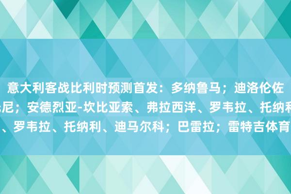 意大利客战比利时预测首发：多纳鲁马；迪洛伦佐、布翁焦尔诺、巴斯托尼；安德烈亚-坎比亚索、弗拉西洋、罗韦拉、托纳利、迪马尔科；巴雷拉；雷特吉体育赛事直播