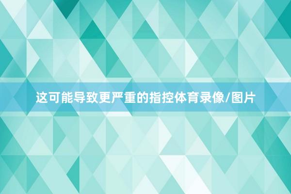 这可能导致更严重的指控体育录像/图片
