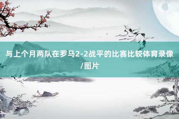 与上个月两队在罗马2-2战平的比赛比较体育录像/图片