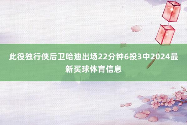 此役独行侠后卫哈迪出场22分钟6投3中2024最新买球体育信息