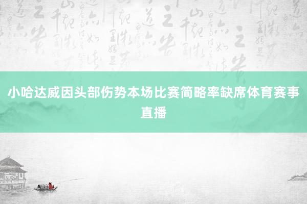 小哈达威因头部伤势本场比赛简略率缺席体育赛事直播