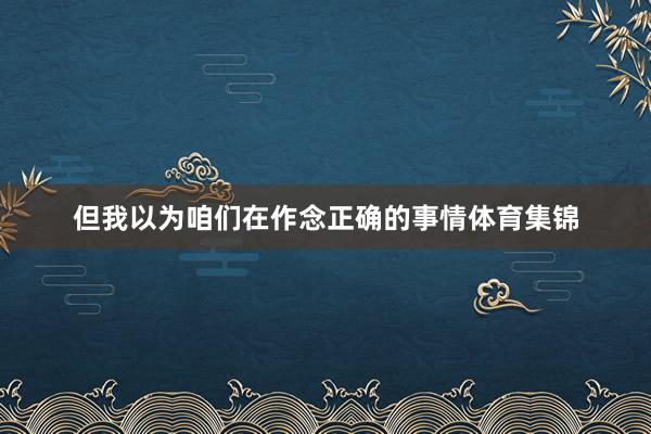 但我以为咱们在作念正确的事情体育集锦