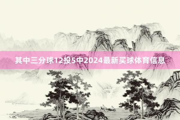 其中三分球12投5中2024最新买球体育信息