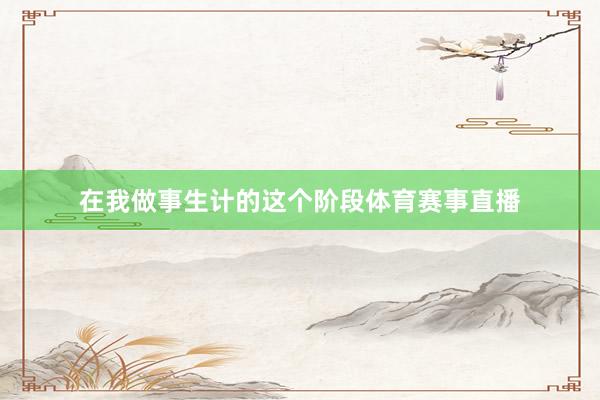在我做事生计的这个阶段体育赛事直播