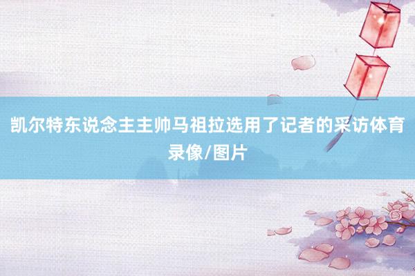 凯尔特东说念主主帅马祖拉选用了记者的采访体育录像/图片