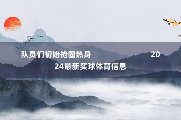 队员们初始抢圈热身                            2024最新买球体育信息