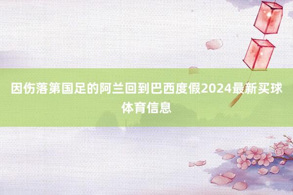 因伤落第国足的阿兰回到巴西度假2024最新买球体育信息