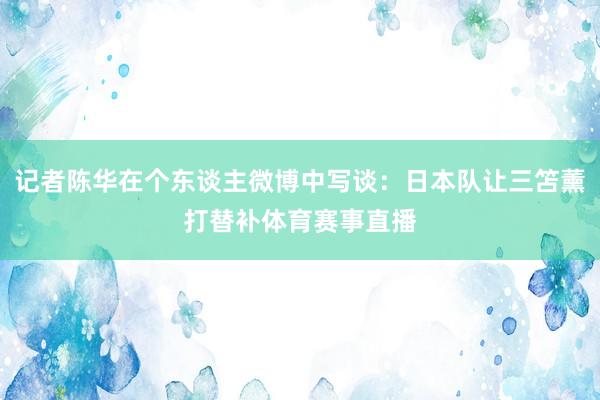 记者陈华在个东谈主微博中写谈：日本队让三笘薰打替补体育赛事直播