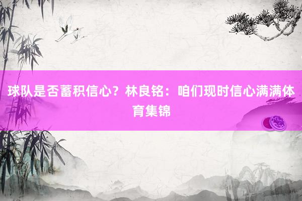 球队是否蓄积信心？林良铭：咱们现时信心满满体育集锦