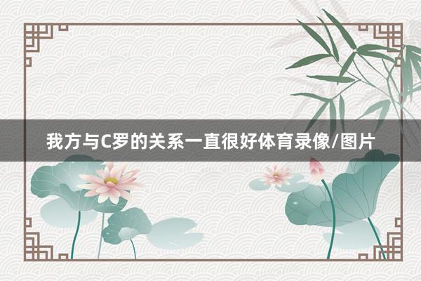 我方与C罗的关系一直很好体育录像/图片