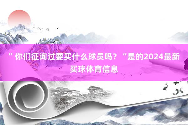 ”你们征询过要买什么球员吗？“是的2024最新买球体育信息