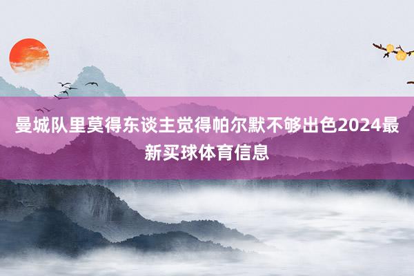 曼城队里莫得东谈主觉得帕尔默不够出色2024最新买球体育信息