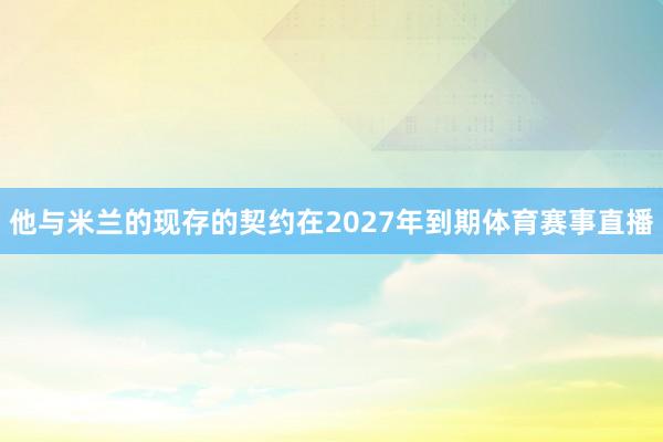 他与米兰的现存的契约在2027年到期体育赛事直播