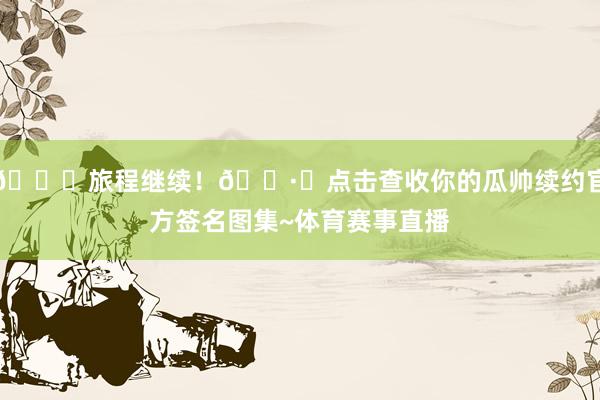 🌙旅程继续！📷️点击查收你的瓜帅续约官方签名图集~体育赛事直播