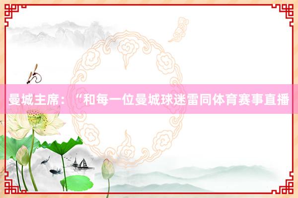 曼城主席：“和每一位曼城球迷雷同体育赛事直播