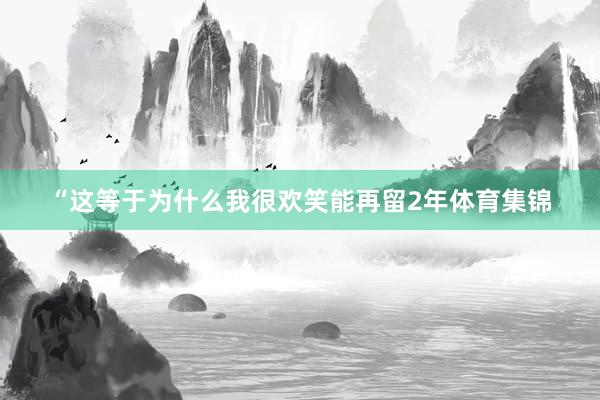 “这等于为什么我很欢笑能再留2年体育集锦
