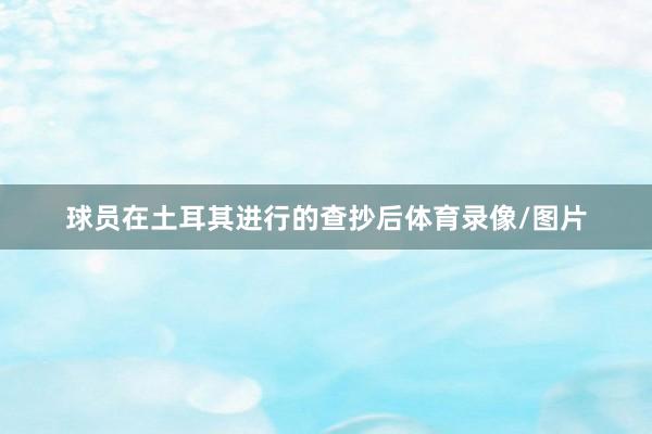 球员在土耳其进行的查抄后体育录像/图片