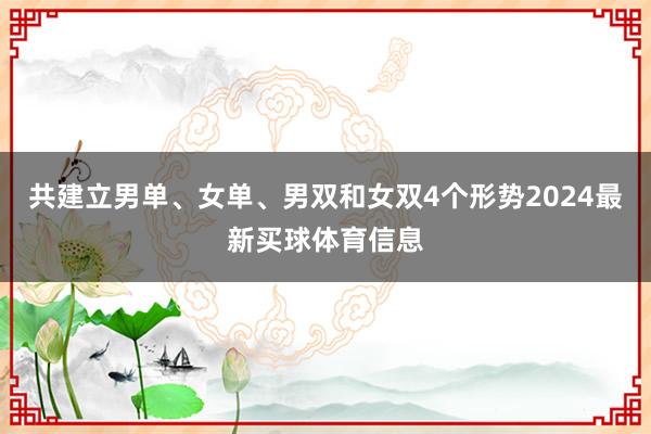 共建立男单、女单、男双和女双4个形势2024最新买球体育信息