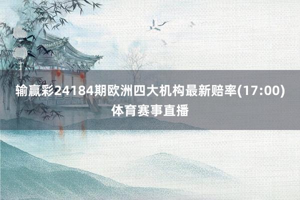 输赢彩24184期欧洲四大机构最新赔率(17:00)体育赛事直播